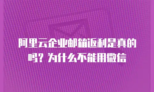 阿里云企业邮箱返利是真的吗？为什么不能用微信