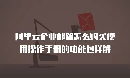 阿里云企业邮箱怎么购买使用操作手册的功能包详解