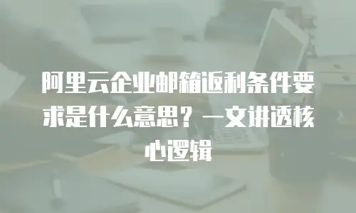 阿里云企业邮箱返利条件要求是什么意思？一文讲透核心逻辑