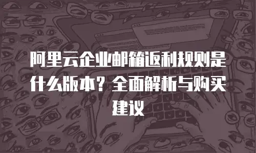 阿里云企业邮箱返利规则是什么版本？全面解析与购买建议