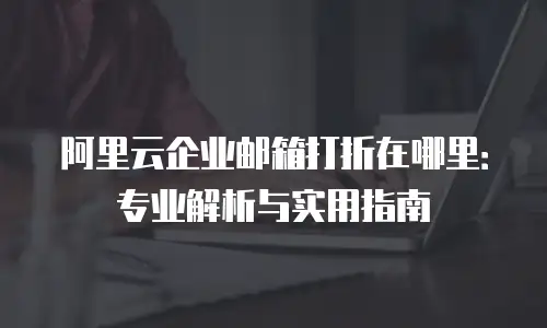 阿里云企业邮箱打折在哪里：专业解析与实用指南