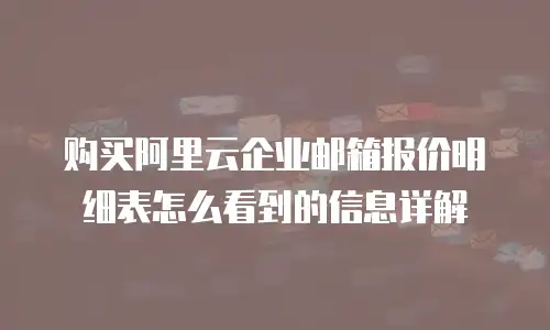 购买阿里云企业邮箱报价明细表怎么看到的信息详解