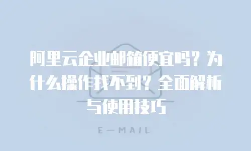 阿里云企业邮箱便宜吗？为什么操作找不到？全面解析与使用技巧