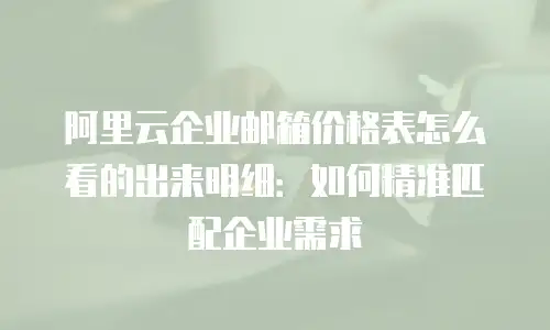 阿里云企业邮箱价格表怎么看的出来明细:如何精准匹配企业需求