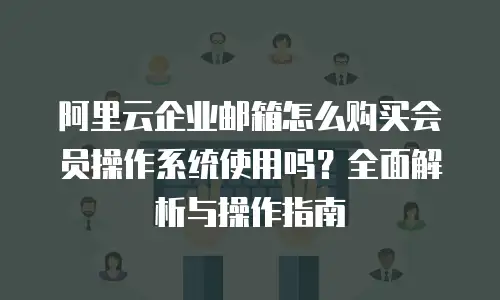 阿里云企业邮箱怎么购买会员操作系统使用吗？全面解析与操作指南