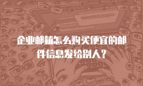 企业邮箱怎么购买便宜的邮件信息发给别人？