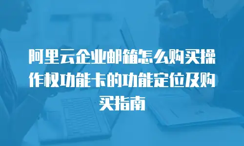 阿里云企业邮箱怎么购买操作权功能卡的功能定位及购买指南