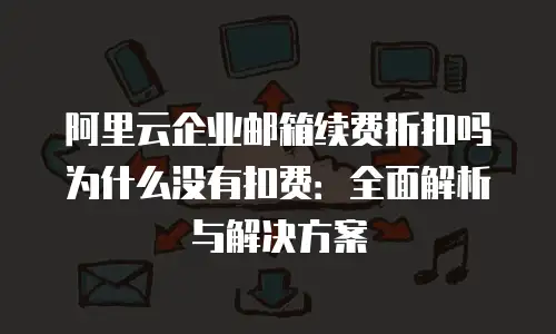 阿里云企业邮箱续费折扣吗为什么没有扣费：全面解析与解决方案