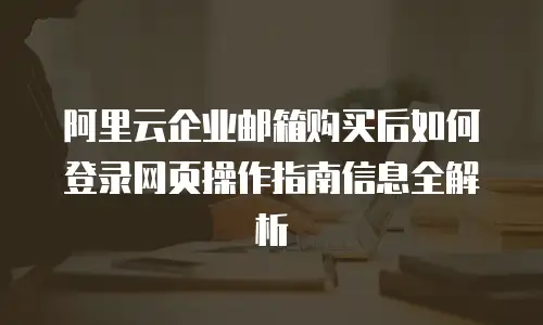阿里云企业邮箱购买后如何登录网页操作指南信息全解析