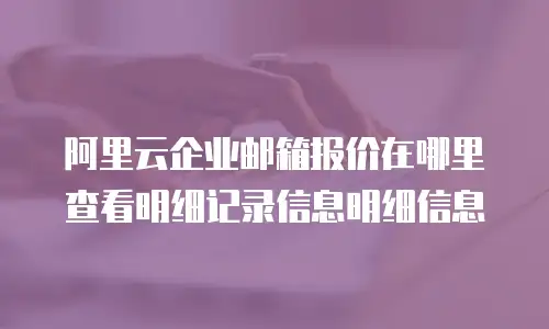 阿里云企业邮箱报价在哪里查看明细记录信息明细信息