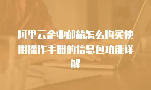 阿里云企业邮箱怎么购买使用操作手册的信息包功能详解