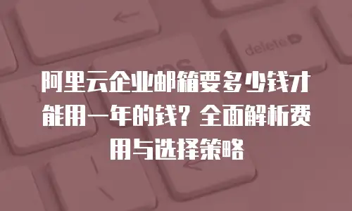 阿里云企业邮箱要多少钱才能用一年的钱？全面解析费用与选择策略