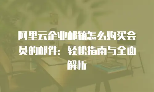 阿里云企业邮箱怎么购买会员的邮件：轻松指南与全面解析