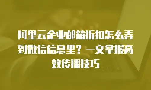 阿里云企业邮箱折扣怎么弄到微信信息里？一文掌握高效传播技巧