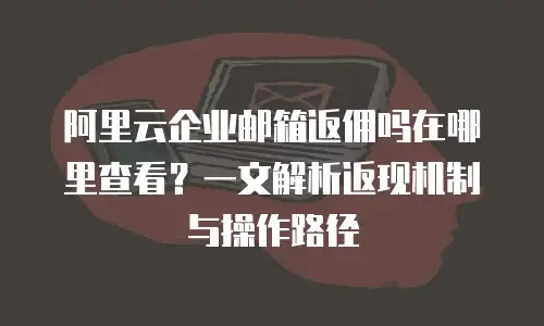 阿里云企业邮箱返佣吗在哪里查看？一文解析返现机制与操作路径