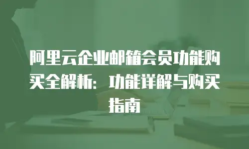 阿里云企业邮箱会员功能购买全解析：功能详解与购买指南