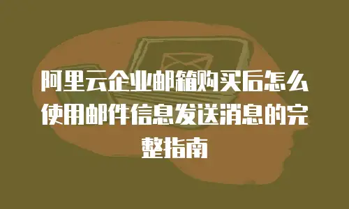 阿里云企业邮箱购买后怎么使用邮件信息发送消息的完整指南