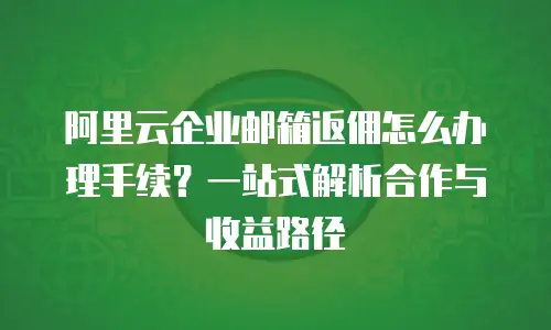 阿里云企业邮箱返佣怎么办理手续?一站式解析合作与收益路径