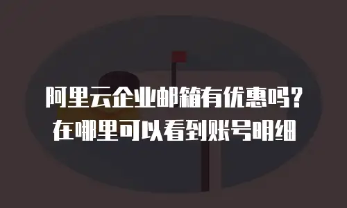 阿里云企业邮箱有优惠吗?在哪里可以看到账号明细