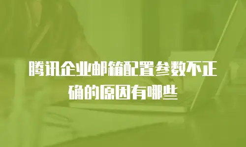 腾讯企业邮箱配置参数不正确的原因有哪些