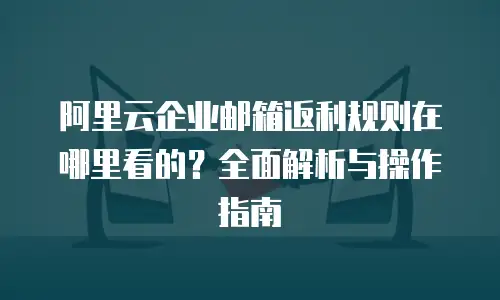 阿里云企业邮箱返利规则在哪里看的？全面解析与操作指南