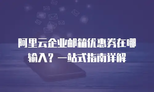 阿里云企业邮箱优惠券在哪输入？一站式指南详解