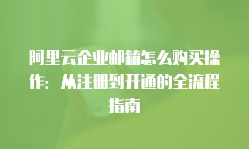 阿里云企业邮箱怎么购买操作:从注册到开通的全流程指南