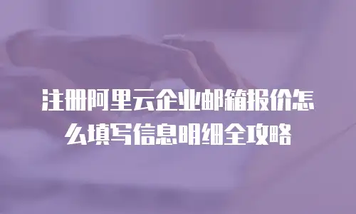 注册阿里云企业邮箱报价怎么填写信息明细全攻略