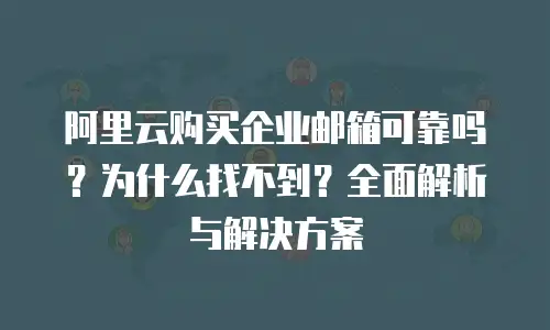 阿里云购买企业邮箱可靠吗？为什么找不到？全面解析与解决方案