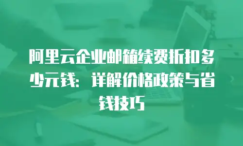 阿里云企业邮箱续费折扣多少元钱:详解价格政策与省钱技巧