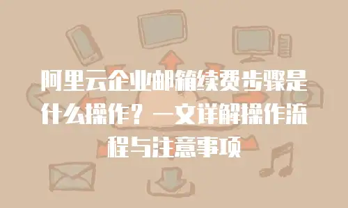 阿里云企业邮箱续费步骤是什么操作？一文详解操作流程与注意事项
