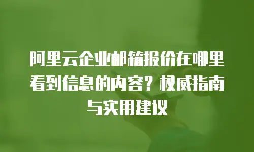 阿里云企业邮箱报价在哪里看到信息的内容？权威指南与实用建议