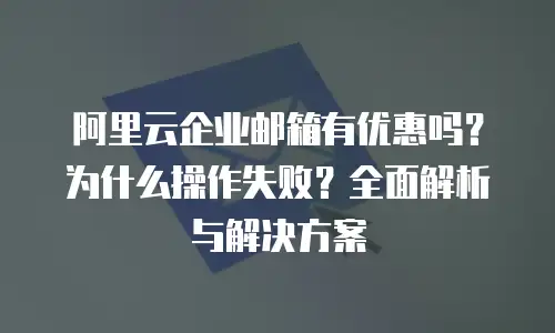 阿里云企业邮箱有优惠吗？为什么操作失败？全面解析与解决方案