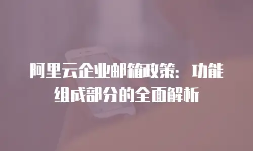 阿里云企业邮箱政策：功能组成部分的全面解析