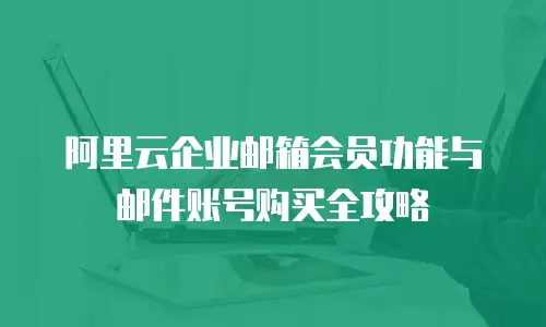 阿里云企业邮箱会员功能与邮件账号购买全攻略