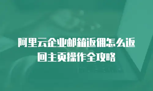 阿里云企业邮箱返佣怎么返回主页操作全攻略