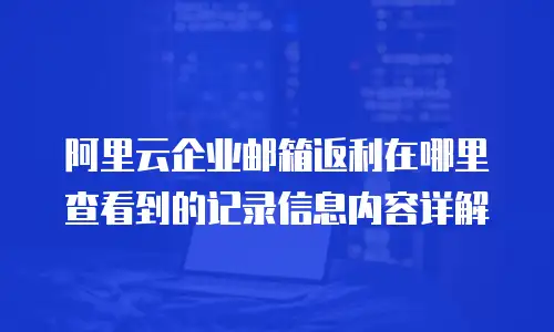 阿里云企业邮箱返利在哪里查看到的记录信息内容详解