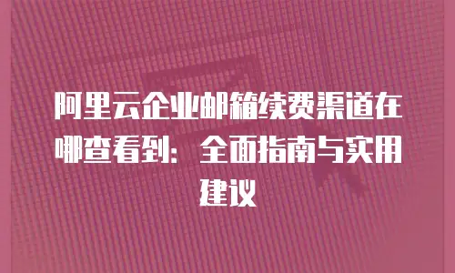 阿里云企业邮箱续费渠道在哪查看到：全面指南与实用建议