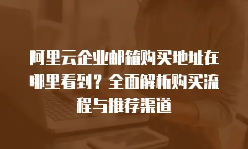 阿里云企业邮箱购买地址在哪里看到？全面解析购买流程与推荐渠道