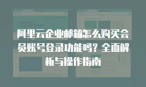 阿里云企业邮箱怎么购买会员账号登录功能吗？全面解析与操作指南
