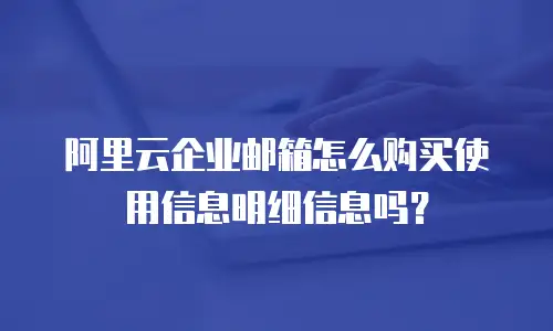 阿里云企业邮箱怎么购买使用信息明细信息吗？