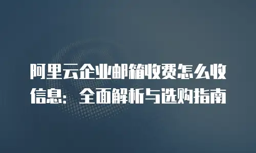 阿里云企业邮箱收费怎么收信息：全面解析与选购指南