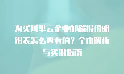 购买阿里云企业邮箱报价明细表怎么查看的？全面解析与实用指南
