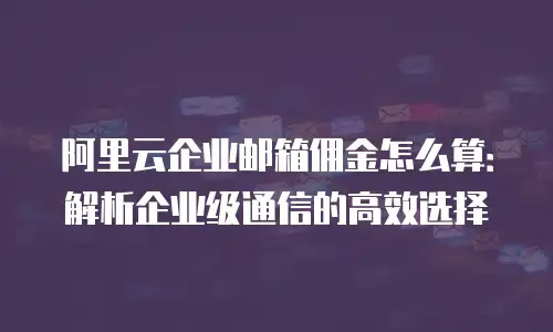 阿里云企业邮箱佣金怎么算：解析企业级通信的高效选择