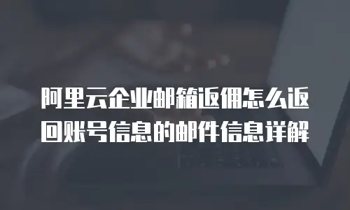 阿里云企业邮箱返佣怎么返回账号信息的邮件信息详解