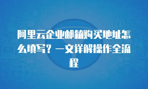 阿里云企业邮箱购买地址怎么填写？一文详解操作全流程