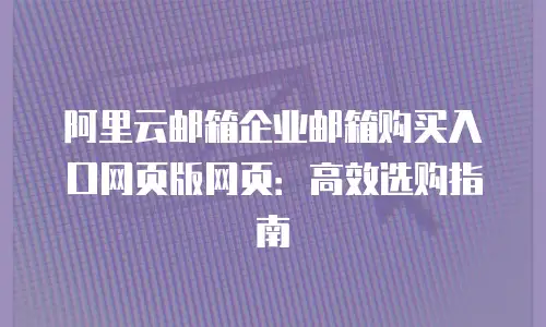 阿里云邮箱企业邮箱购买入口网页版网页：高效选购指南