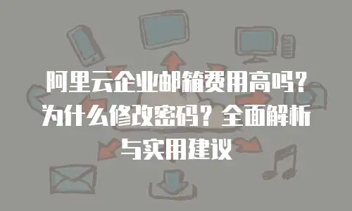 阿里云企业邮箱费用高吗？为什么修改密码？全面解析与实用建议