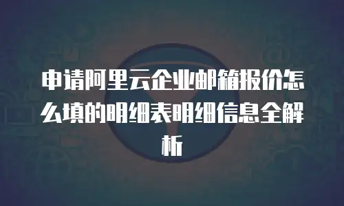 申请阿里云企业邮箱报价怎么填的明细表明细信息全解析