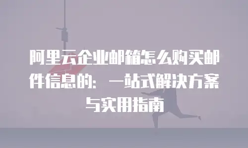 阿里云企业邮箱怎么购买邮件信息的：一站式解决方案与实用指南
